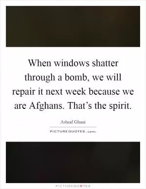 When windows shatter through a bomb, we will repair it next week because we are Afghans. That’s the spirit Picture Quote #1