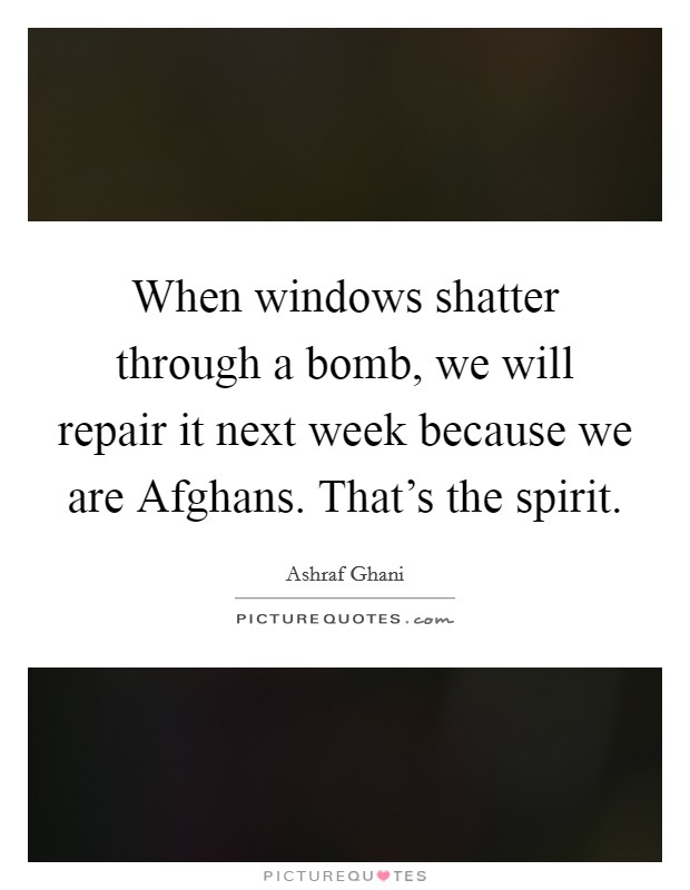 When windows shatter through a bomb, we will repair it next week because we are Afghans. That's the spirit Picture Quote #1