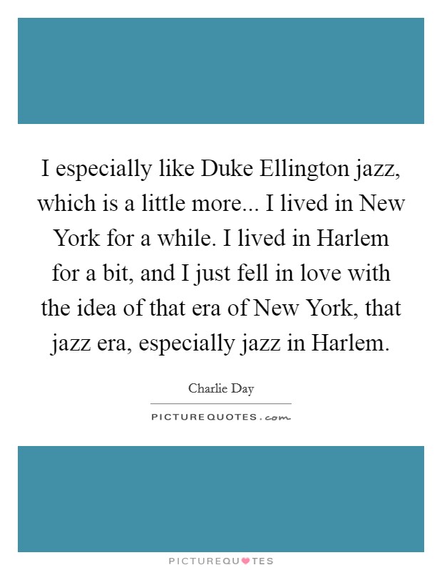 I especially like Duke Ellington jazz, which is a little more... I lived in New York for a while. I lived in Harlem for a bit, and I just fell in love with the idea of that era of New York, that jazz era, especially jazz in Harlem Picture Quote #1