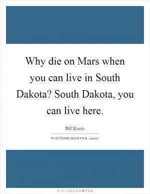 Why die on Mars when you can live in South Dakota? South Dakota, you can live here Picture Quote #1
