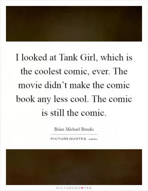 I looked at Tank Girl, which is the coolest comic, ever. The movie didn’t make the comic book any less cool. The comic is still the comic Picture Quote #1