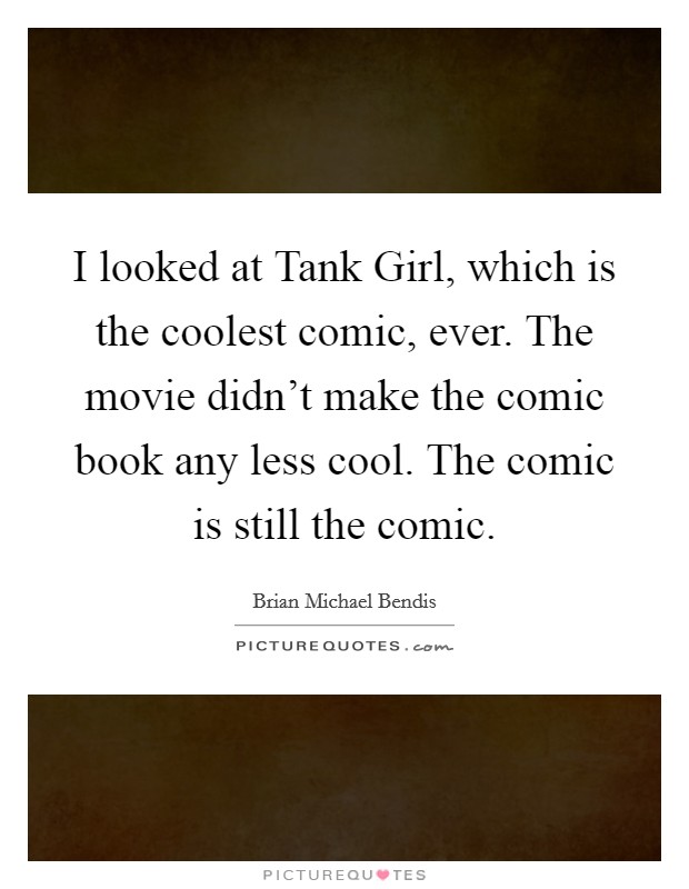 I looked at Tank Girl, which is the coolest comic, ever. The movie didn't make the comic book any less cool. The comic is still the comic Picture Quote #1