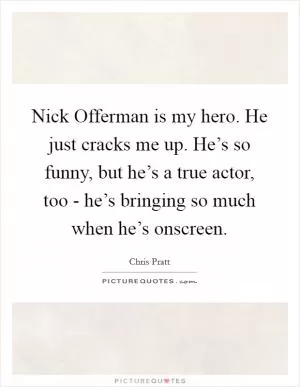 Nick Offerman is my hero. He just cracks me up. He’s so funny, but he’s a true actor, too - he’s bringing so much when he’s onscreen Picture Quote #1