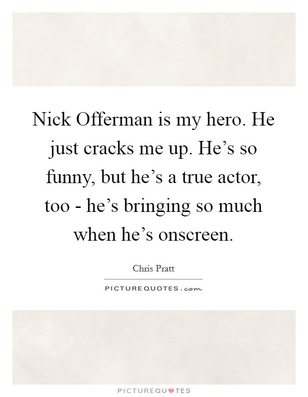 Nick Offerman is my hero. He just cracks me up. He's so funny, but he's a true actor, too - he's bringing so much when he's onscreen Picture Quote #1