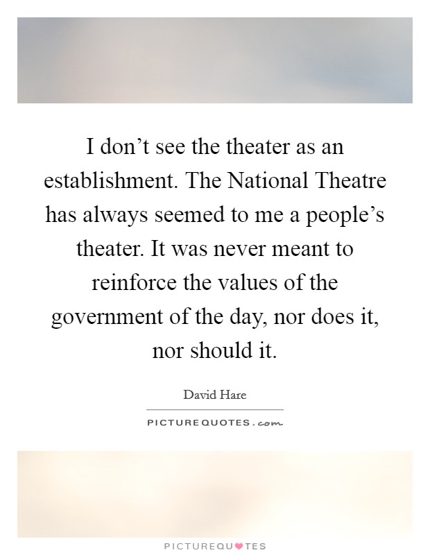 I don't see the theater as an establishment. The National Theatre has always seemed to me a people's theater. It was never meant to reinforce the values of the government of the day, nor does it, nor should it Picture Quote #1