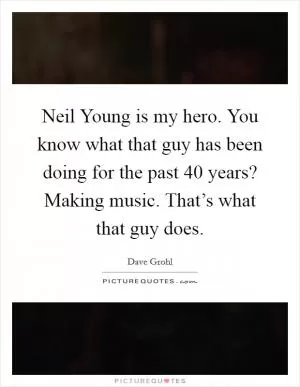 Neil Young is my hero. You know what that guy has been doing for the past 40 years? Making music. That’s what that guy does Picture Quote #1