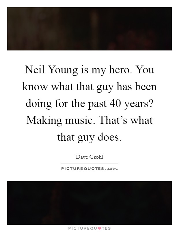 Neil Young is my hero. You know what that guy has been doing for the past 40 years? Making music. That's what that guy does Picture Quote #1