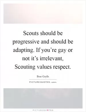 Scouts should be progressive and should be adapting. If you’re gay or not it’s irrelevant, Scouting values respect Picture Quote #1