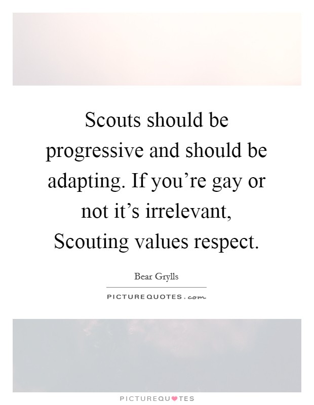 Scouts should be progressive and should be adapting. If you're gay or not it's irrelevant, Scouting values respect Picture Quote #1