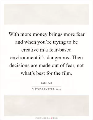 With more money brings more fear and when you’re trying to be creative in a fear-based environment it’s dangerous. Then decisions are made out of fear, not what’s best for the film Picture Quote #1