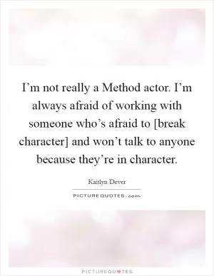 I’m not really a Method actor. I’m always afraid of working with someone who’s afraid to [break character] and won’t talk to anyone because they’re in character Picture Quote #1