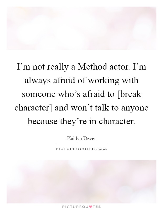 I'm not really a Method actor. I'm always afraid of working with someone who's afraid to [break character] and won't talk to anyone because they're in character Picture Quote #1