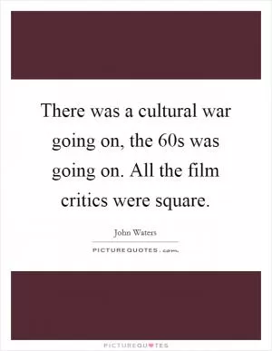 There was a cultural war going on, the  60s was going on. All the film critics were square Picture Quote #1