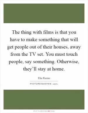 The thing with films is that you have to make something that will get people out of their houses, away from the TV set. You must touch people, say something. Otherwise, they’ll stay at home Picture Quote #1