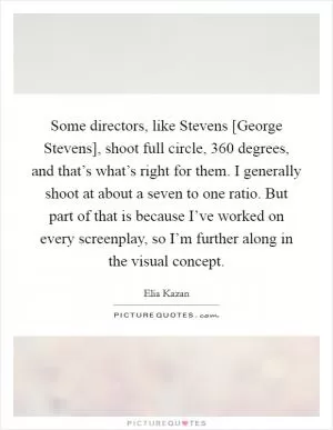 Some directors, like Stevens [George Stevens], shoot full circle, 360 degrees, and that’s what’s right for them. I generally shoot at about a seven to one ratio. But part of that is because I’ve worked on every screenplay, so I’m further along in the visual concept Picture Quote #1