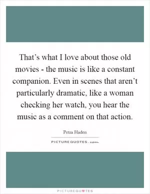 That’s what I love about those old movies - the music is like a constant companion. Even in scenes that aren’t particularly dramatic, like a woman checking her watch, you hear the music as a comment on that action Picture Quote #1