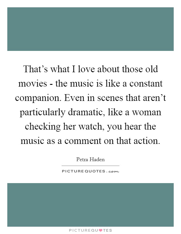 That's what I love about those old movies - the music is like a constant companion. Even in scenes that aren't particularly dramatic, like a woman checking her watch, you hear the music as a comment on that action Picture Quote #1