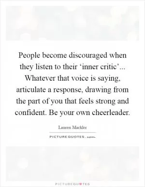 People become discouraged when they listen to their ‘inner critic’... Whatever that voice is saying, articulate a response, drawing from the part of you that feels strong and confident. Be your own cheerleader Picture Quote #1