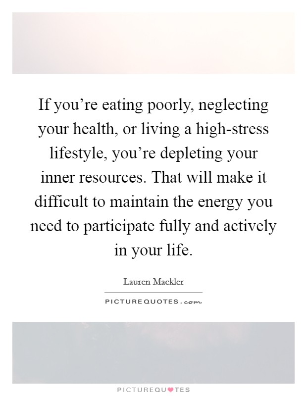 If you're eating poorly, neglecting your health, or living a high-stress lifestyle, you're depleting your inner resources. That will make it difficult to maintain the energy you need to participate fully and actively in your life Picture Quote #1