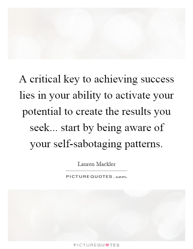 A critical key to achieving success lies in your ability to activate your potential to create the results you seek... start by being aware of your self-sabotaging patterns Picture Quote #1