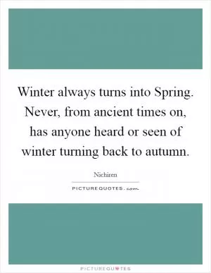 Winter always turns into Spring. Never, from ancient times on, has anyone heard or seen of winter turning back to autumn Picture Quote #1
