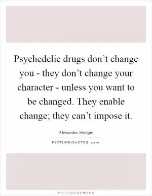 Psychedelic drugs don’t change you - they don’t change your character - unless you want to be changed. They enable change; they can’t impose it Picture Quote #1