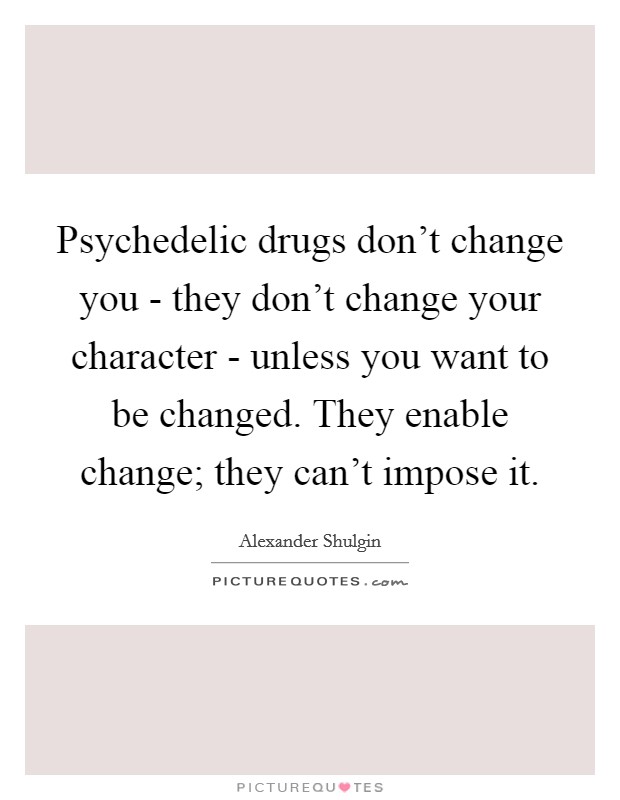 Psychedelic drugs don't change you - they don't change your character - unless you want to be changed. They enable change; they can't impose it Picture Quote #1
