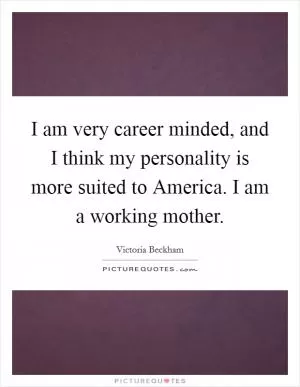 I am very career minded, and I think my personality is more suited to America. I am a working mother Picture Quote #1