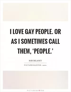 I love gay people. Or as I sometimes call them, ‘people.’ Picture Quote #1