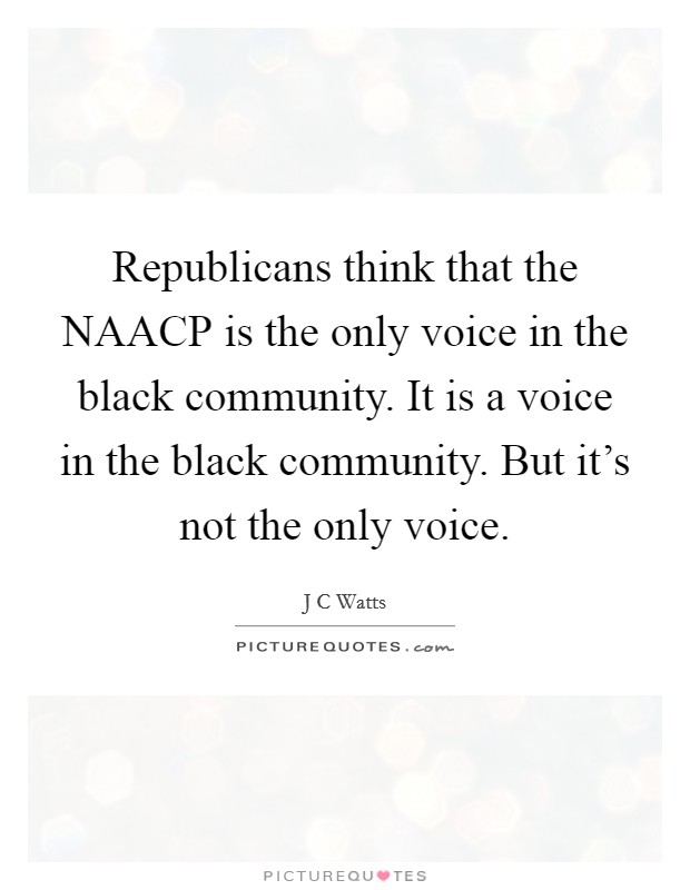 Republicans think that the NAACP is the only voice in the black community. It is a voice in the black community. But it's not the only voice Picture Quote #1