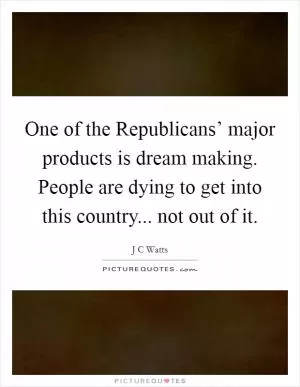 One of the Republicans’ major products is dream making. People are dying to get into this country... not out of it Picture Quote #1