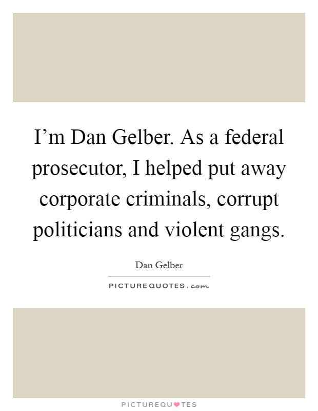 I'm Dan Gelber. As a federal prosecutor, I helped put away corporate criminals, corrupt politicians and violent gangs Picture Quote #1