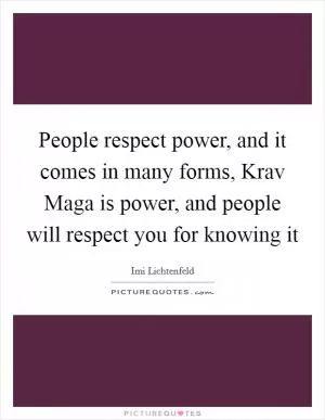 People respect power, and it comes in many forms, Krav Maga is power, and people will respect you for knowing it Picture Quote #1