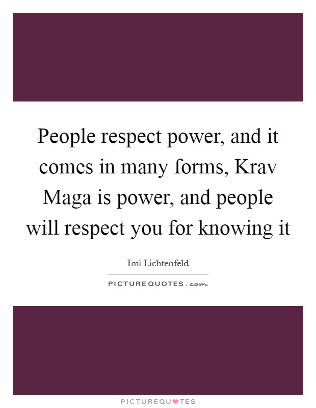 People respect power, and it comes in many forms, Krav Maga is power, and people will respect you for knowing it Picture Quote #1