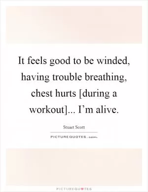 It feels good to be winded, having trouble breathing, chest hurts [during a workout]... I’m alive Picture Quote #1