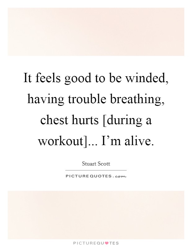It feels good to be winded, having trouble breathing, chest hurts [during a workout]... I'm alive Picture Quote #1