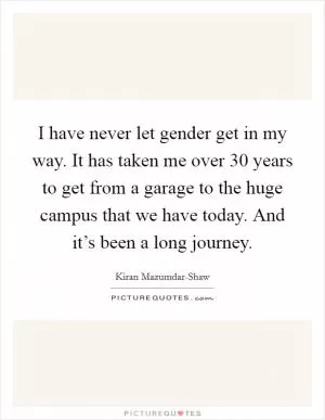 I have never let gender get in my way. It has taken me over 30 years to get from a garage to the huge campus that we have today. And it’s been a long journey Picture Quote #1
