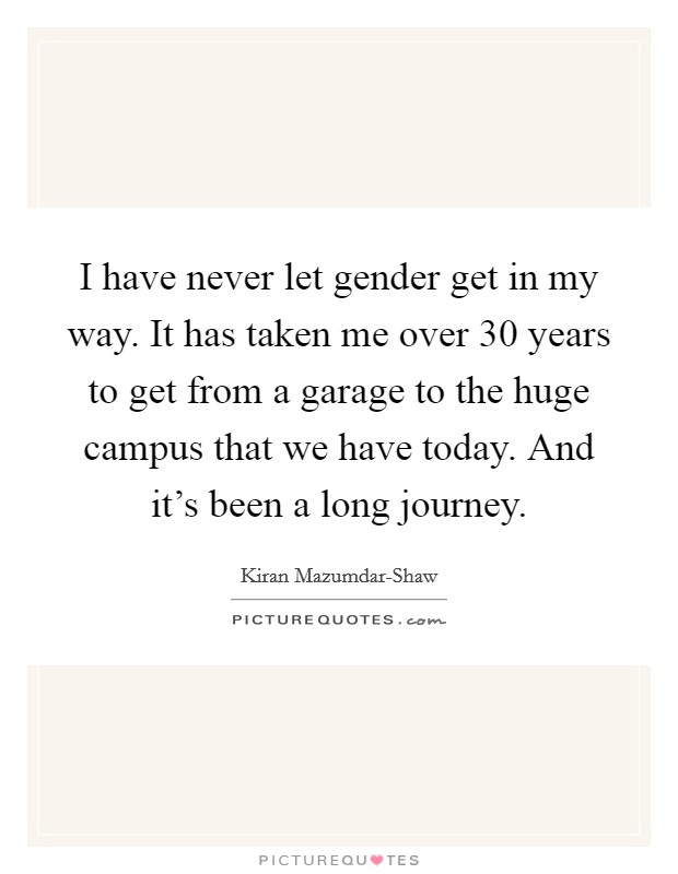 I have never let gender get in my way. It has taken me over 30 years to get from a garage to the huge campus that we have today. And it’s been a long journey Picture Quote #1