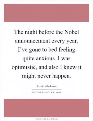 The night before the Nobel announcement every year, I’ve gone to bed feeling quite anxious. I was optimistic, and also I knew it might never happen Picture Quote #1