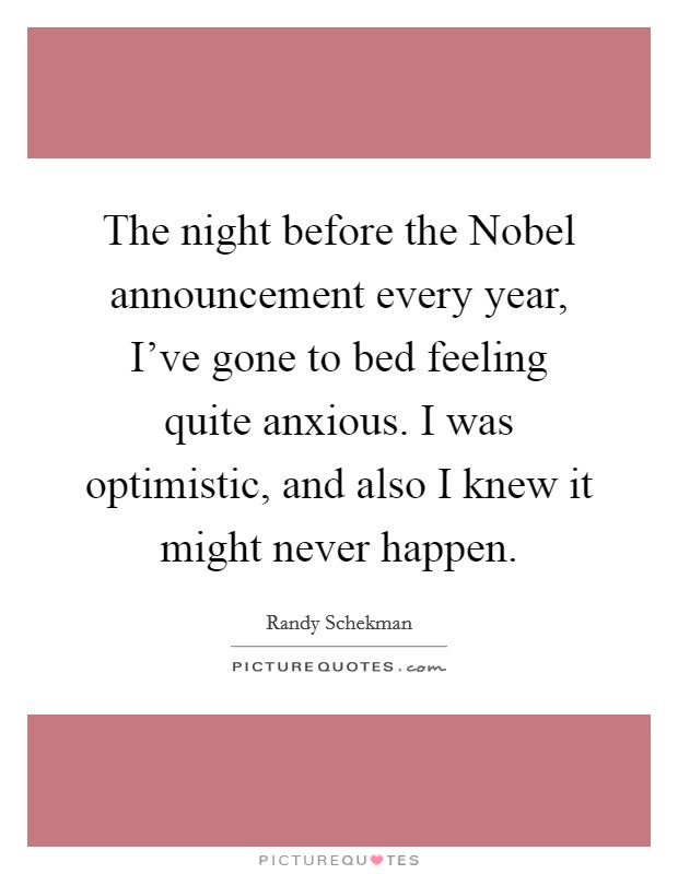 The night before the Nobel announcement every year, I've gone to bed feeling quite anxious. I was optimistic, and also I knew it might never happen Picture Quote #1