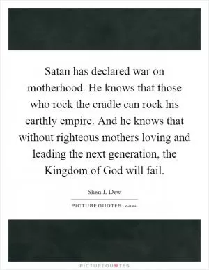 Satan has declared war on motherhood. He knows that those who rock the cradle can rock his earthly empire. And he knows that without righteous mothers loving and leading the next generation, the Kingdom of God will fail Picture Quote #1