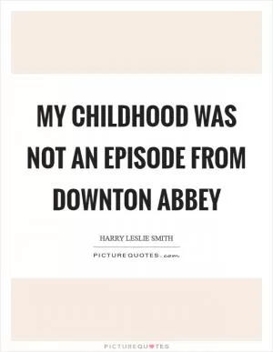 My childhood was not an episode from Downton Abbey Picture Quote #1