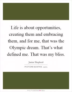 Life is about opportunities, creating them and embracing them, and for me, that was the Olympic dream. That’s what defined me. That was my bliss Picture Quote #1