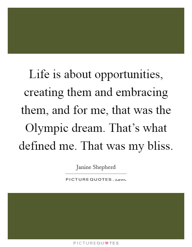 Life is about opportunities, creating them and embracing them, and for me, that was the Olympic dream. That's what defined me. That was my bliss Picture Quote #1