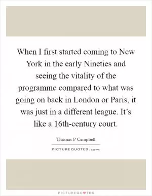 When I first started coming to New York in the early Nineties and seeing the vitality of the programme compared to what was going on back in London or Paris, it was just in a different league. It’s like a 16th-century court Picture Quote #1