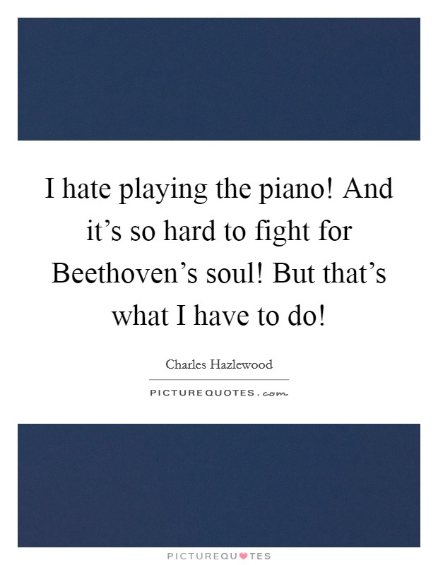 I hate playing the piano! And it's so hard to fight for Beethoven's soul! But that's what I have to do! Picture Quote #1