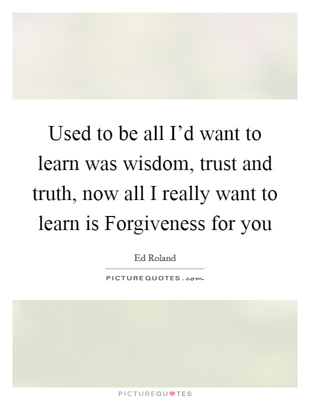 Used to be all I'd want to learn was wisdom, trust and truth, now all I really want to learn is Forgiveness for you Picture Quote #1
