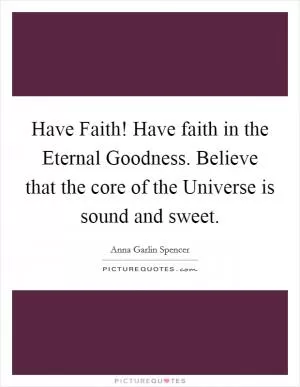 Have Faith! Have faith in the Eternal Goodness. Believe that the core of the Universe is sound and sweet Picture Quote #1