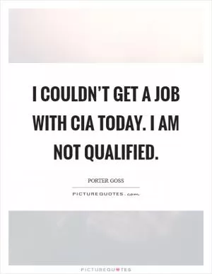 I couldn’t get a job with CIA today. I am not qualified Picture Quote #1