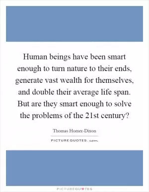 Human beings have been smart enough to turn nature to their ends, generate vast wealth for themselves, and double their average life span. But are they smart enough to solve the problems of the 21st century? Picture Quote #1